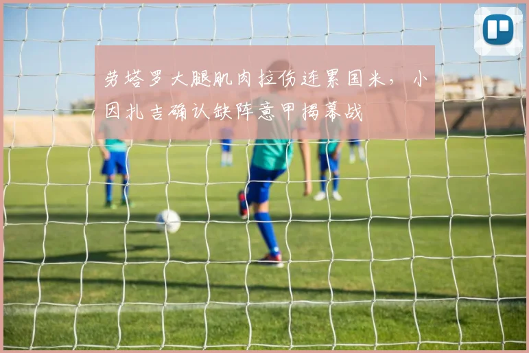 劳塔罗大腿肌肉拉伤连累国米，小因扎吉确认缺阵意甲揭幕战