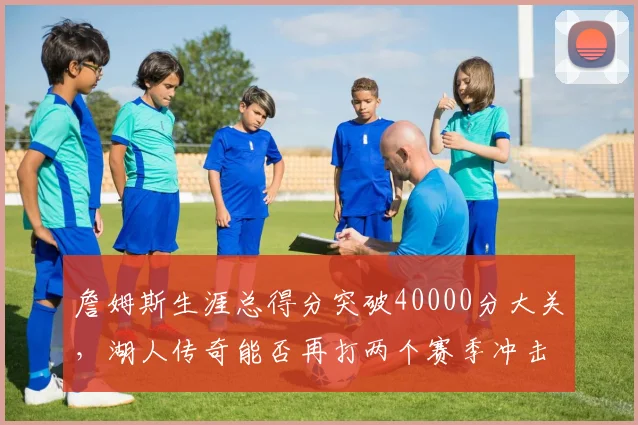 詹姆斯生涯总得分突破40000分大关,湖人传奇能否再打两个赛季冲击50000?